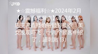 ★☆震撼福利☆★2024年2月【抖音直播漏点】潮范女装--店主开直播偷拍顾客换衣，美女发现吓飞，十几个顾客中招了，超刺激 (3)