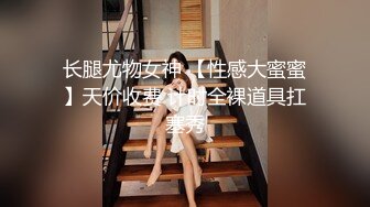 长腿尤物女神 【性感大蜜蜜】天价收费 计时全裸道具扛塞秀