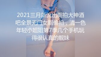 2021三月新流出厕拍大神酒吧全景无门女厕偷拍，清一色年轻小姐姐第7季几个手机玩得很认真的靓妹