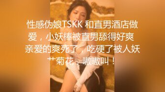 性感伪娘TSKK 和直男酒店做爱，小妖棒被直男舔得好爽 亲爱的爽死了，吃硬了被人妖艹菊花，嗷嗷叫！