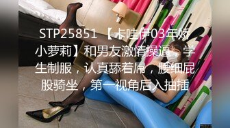 STP25851 【卡哇伊03年娇小萝莉】和男友激情操逼，学生制服，认真舔着屌，腰细屁股骑坐，第一视角后入抽插