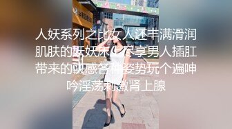 人妖系列之比女人还丰满滑润肌肤的妖妖床上尽享男人插肛带来的快感各种姿势玩个遍呻吟淫荡刺激肾上腺