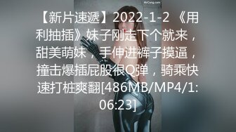 【新片速遞】2022-1-2 《用利抽插》妹子刚走下个就来，甜美萌妹，手伸进裤子摸逼，撞击爆插屁股很Q弹，骑乘快速打桩爽翻[486MB/MP4/1:06:23]