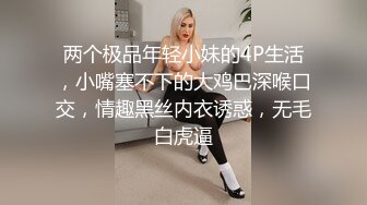 两个极品年轻小妹的4P生活，小嘴塞不下的大鸡巴深喉口交，情趣黑丝内衣诱惑，无毛白虎逼