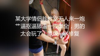 某大学情侣趁教室无人来一炮艹逼抠逼舔逼一应俱全，男的太会玩了！原版+4K修复