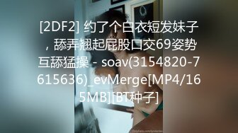 [2DF2] 约了个白衣短发妹子，舔弄翘起屁股口交69姿势互舔猛操 - soav(3154820-7615636)_evMerge[MP4/165MB][BT种子]