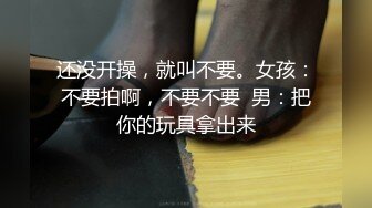 还没开操，就叫不要。女孩：不要拍啊，不要不要  男：把你的玩具拿出来