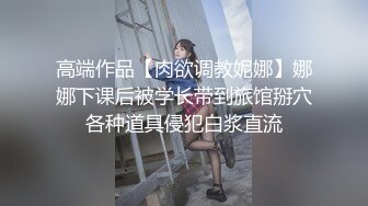 高端作品【肉欲调教妮娜】娜娜下课后被学长带到旅馆掰穴各种道具侵犯白浆直流