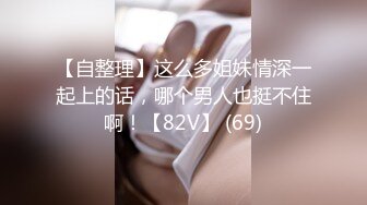 【自整理】这么多姐妹情深一起上的话，哪个男人也挺不住啊！【82V】 (69)