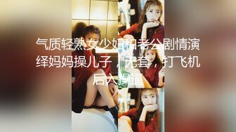 气质轻熟女少妇和老公剧情演绎妈妈操儿子，无套，打飞机后入操逼