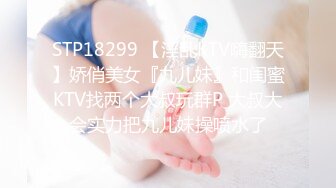 STP18299 【淫乱KTV嗨翻天】娇俏美女『九儿妹』和闺蜜KTV找两个大叔玩群P 大叔大会实力把九儿妹操喷水了