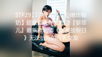 STP29137 【超乳甜心爆炸椰奶】超级巨乳性爱尤物『黎菲儿』最新微剧情《女友放假日》无法抗拒的巨乳女友