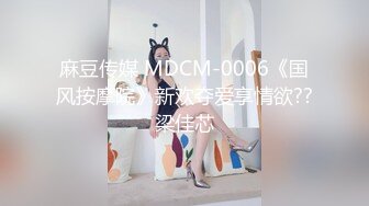 麻豆传媒 MDCM-0006《国风按摩院》新欢夺爱享情欲??梁佳芯