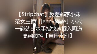 【Stripchat】反差邻家小妹范女主播「jennyjoice」小穴一碰就出水手指快速插入阴道高潮颤抖【自压水印】