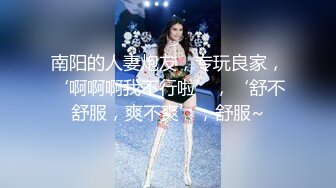 南阳的人妻炮友，专玩良家，‘啊啊啊我不行啦’，‘舒不舒服，爽不爽’，舒服~