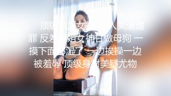 ❤️顶级气质女神❤️人美逼遭罪 反差御姐女神甘做母狗 一摸下面都湿了 一边挨操一边被羞辱 顶级身材美腿尤物