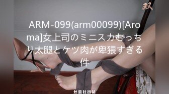 ARM-099(arm00099)[Aroma]女上司のミニスカむっちり太腿とケツ肉が卑猥すぎる件