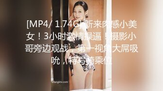 [MP4/ 1.74G] 新来肉感小美女！3小时激情操逼！摄影小哥旁边观战，第一视角大屌吸吮，特写骑乘位