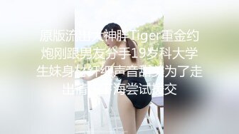 原版流出大神胖Tiger重金约炮刚跟男友分手19岁科大学生妹身材纤细声音甜美为了走出情伤下海尝试援交