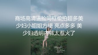 商场高清逼脸同框偸拍超多美少妇小姐姐方便 亮点多多 美少妇透明内裤太惹火了