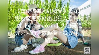 《重磅核弹网红精品》天花板级别魔鬼身材露出狂人推特网红【xiaoxiaoxin】大白天脱光公园溜达夜晚街上脱光压马路1