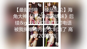 【最新封神❤️极品乱伦】海角大神《异父异母的妹妹》后续&gt;妹妹和男朋友打电话被我操爆精内射 太刺激了 高清720P原档