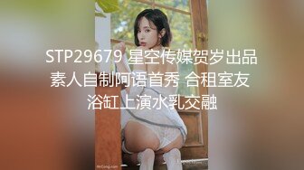 STP29679 星空传媒贺岁出品素人自制阿语首秀 合租室友 浴缸上演水乳交融