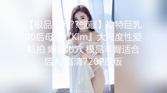 【极品巨乳??甄藏】推特巨乳00后母狗『Kim』大尺度性爱私拍 爆操嫩穴 极品丰臀适合后入 高清720P原版