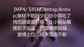 [MP4/ 585M]&nbsp;&nbsp;身材不错的少妇给小哥吃了鸡巴舔蛋蛋好骚，让小哥站着揉奶子玩逼，抗腿爆草抽插，激情上位，淫声荡语不断