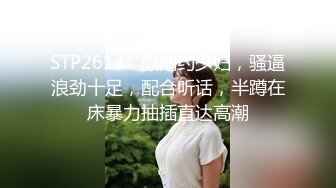 STP26131 假期约少妇，骚逼浪劲十足，配合听话，半蹲在床暴力抽插直达高潮