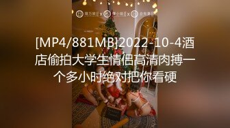 [MP4/881MB]2022-10-4酒店偷拍大学生情侣高清肉搏一个多小时绝对把你看硬