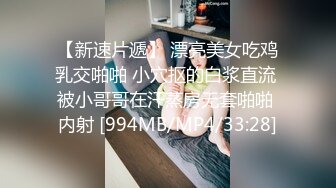 【新速片遞】 漂亮美女吃鸡乳交啪啪 小穴抠的白浆直流 被小哥哥在汗蒸房无套啪啪 内射 [994MB/MP4/33:28]