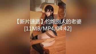 【新片速遞】约炮别人的老婆[11MB/MP4/04:42]