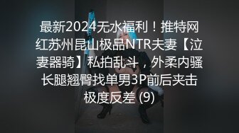 最新2024无水福利！推特网红苏州昆山极品NTR夫妻【泣妻器骑】私拍乱斗，外柔内骚长腿翘臀找单男3P前后夹击极度反差 (9)