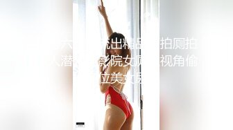 私房六月新流出精品厕拍厕拍牛人潜入电影院女厕双视角偷拍多位美女尿尿