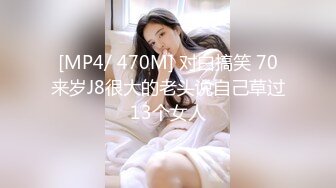 [MP4/ 470M] 对白搞笑 70来岁J8很大的老头说自己草过13个女人