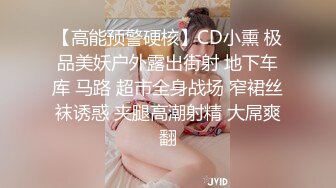 【高能预警硬核】CD小熏 极品美妖户外露出街射 地下车库 马路 超市全身战场 窄裙丝袜诱惑 夹腿高潮射精 大屌爽翻