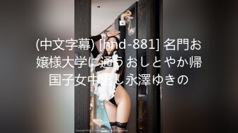 (中文字幕) [hnd-881] 名門お嬢様大学に通うおしとやか帰国子女中出し永澤ゆきの