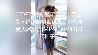 [2DF2] 修剪腋毛阴毛，手艺真不错小姐姐很满意，开心享受大屌攻击[MP4/160MB][BT种子]