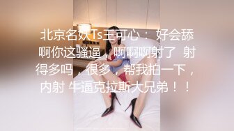 北京名妖Ts王可心： 好会舔啊你这骚逼，啊啊啊射了  射得多吗，很多，帮我拍一下，内射 牛逼克拉斯大兄弟！！