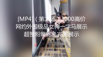 [MP4]（第二场）3000高价网约外围极品女神一字马展示超赞粉嫩鲍鱼完美展示