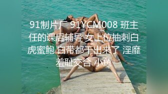 91制片厂 91YCM008 班主任的课后辅导 女上位抽刺白虎蜜鲍 白带都干出来了 淫靡羞耻交合 小鱼