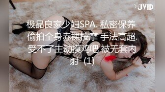 极品良家少妇SPA. 私密保养 偷拍全身赤裸按摩 手法高超.受不了主动摸鸡吧 被无套内射  (1)