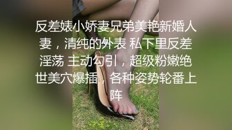 反差婊小娇妻兄弟美艳新婚人妻，清纯的外表 私下里反差淫荡 主动勾引，超级粉嫩绝世美穴爆插，各种姿势轮番上阵