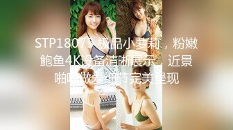 STP18073 极品小萝莉，粉嫩鲍鱼4K设备清晰展示，近景啪啪做爱细节完美呈现