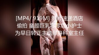 [MP4/ 919M] 新片速递酒店偷拍 童颜巨乳零零后小护士为早日转正主动献身科室主任