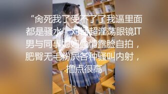 “肏死我了受不了了我逼里面都是骚水”对话超淫荡眼镜IT男与同事媳妇偸情露脸自拍，肥臀无毛粉屄各种骚叫内射，撸点很高