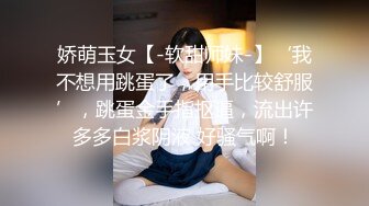 娇萌玉女【-软甜师妹-】‘我不想用跳蛋了，用手比较舒服’，跳蛋金手指抠逼，流出许多多白浆阴液 好骚气啊！