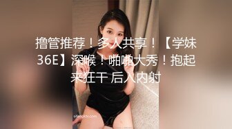 撸管推荐！多人共享！【学妹36E】深喉！啪啪大秀！抱起来狂干 后入内射