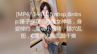 [MP4/ 344M]&nbsp;&nbsp;锤子探花，外围女神场，身姿绰约，勾魂小妖精，舔穴乱扭，C罩杯大胸乱颤干爽